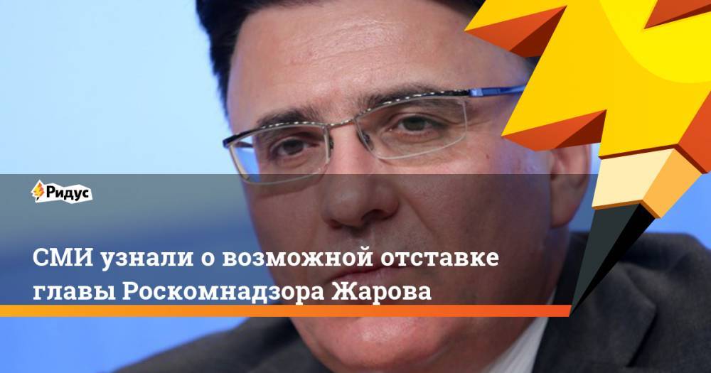 СМИ узнали о возможной отставке главы Роскомнадзора Жарова