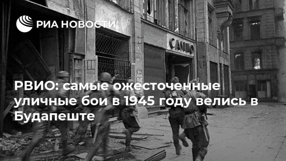 РВИО: самые ожесточенные уличные бои в 1945 году велись в Будапеште
