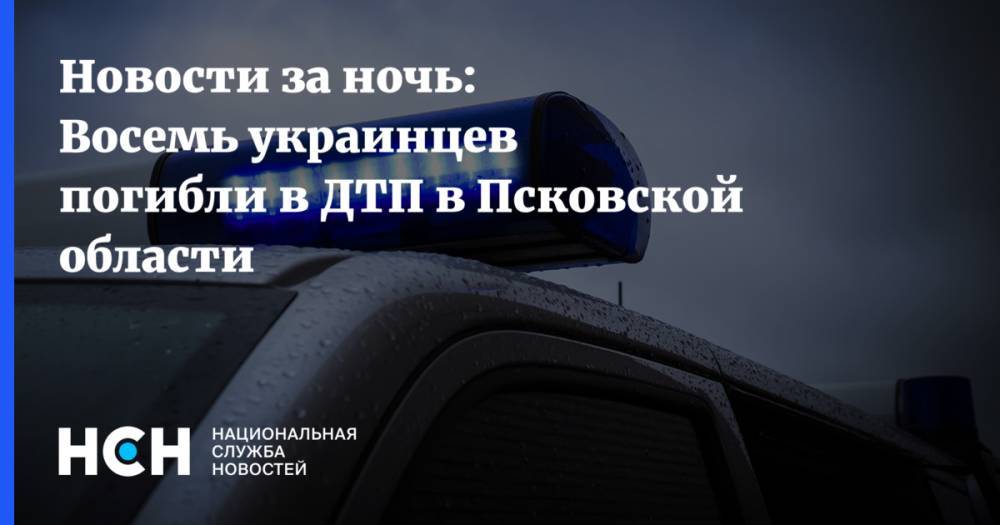 Новости за ночь: Восемь украинцев погибли в ДТП в Псковской области