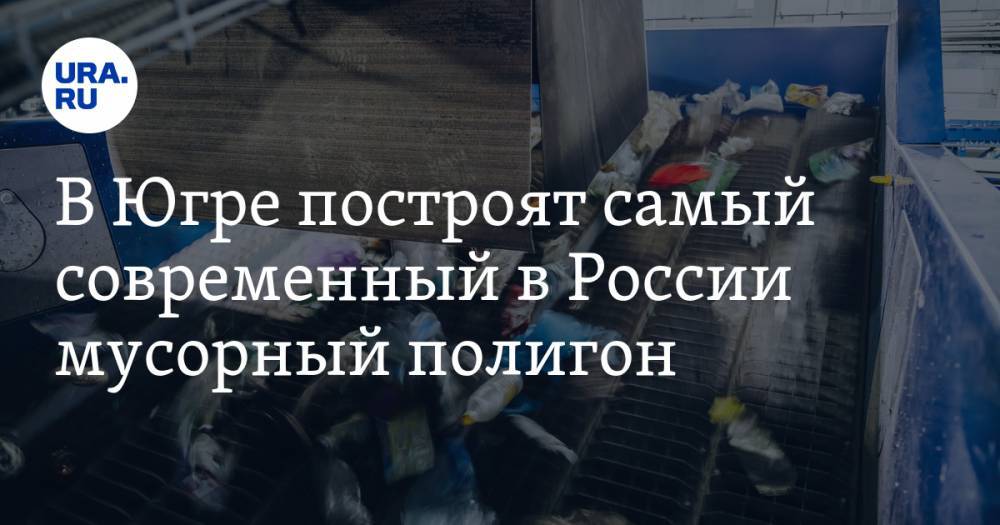 В Югре построят самый современный в России мусорный полигон