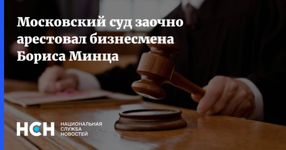 Московский суд заочно арестовал бизнесмена Бориса Минца