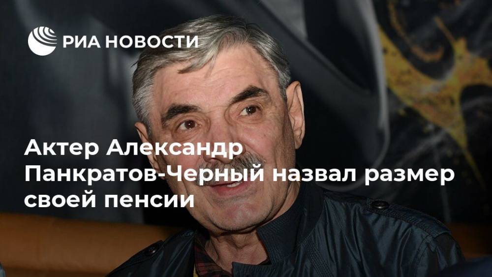 Актер Александр Панкратов-Черный назвал размер своей пенсии