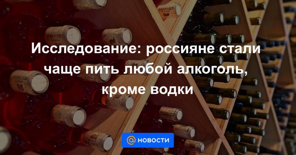 Исследование: россияне стали чаще пить любой алкоголь, кроме водки