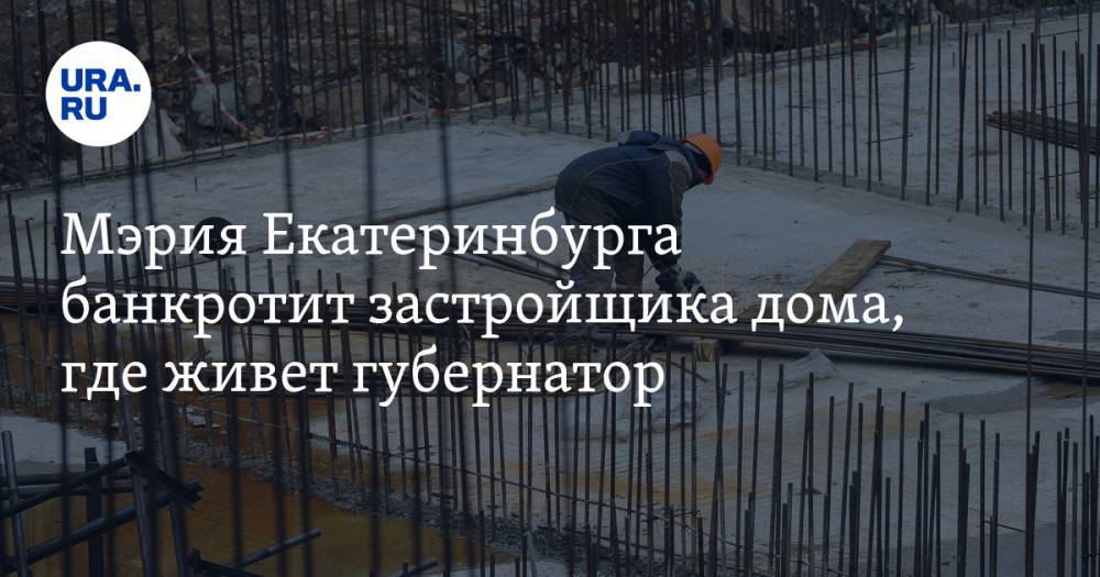 Мэрия Екатеринбурга банкротит застройщика дома, где живет губернатор