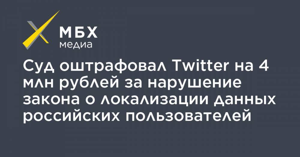 Суд оштрафовал Twitter на 4 млн рублей за нарушение закона о локализации данных российских пользователей
