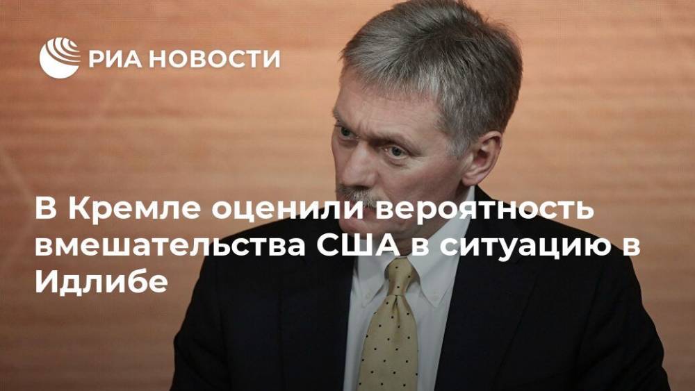 В Кремле оценили вероятность вмешательства США в ситуацию в Идлибе