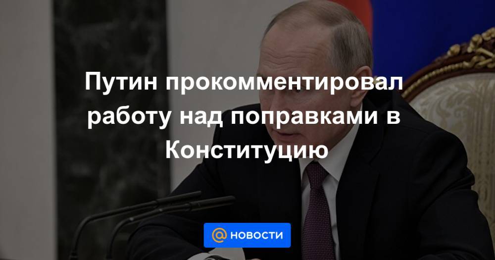 Путин прокомментировал работу над поправками в Конституцию