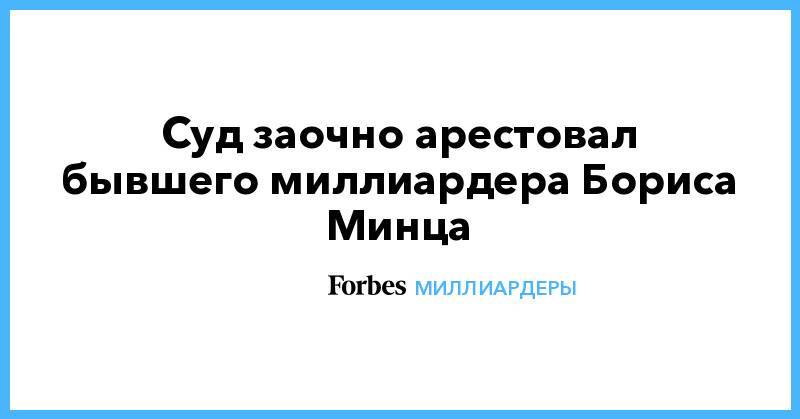 Cуд заочно арестовал бывшего миллиардера Бориса Минца