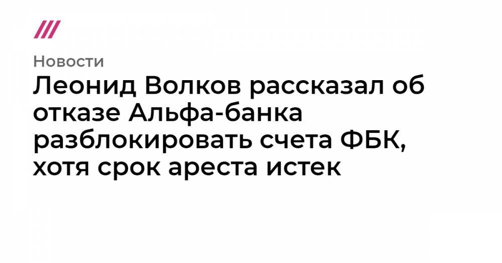 Леонид Волков рассказал об отказе Альфа-банка разблокировать счета ФБК, хотя срок ареста истек