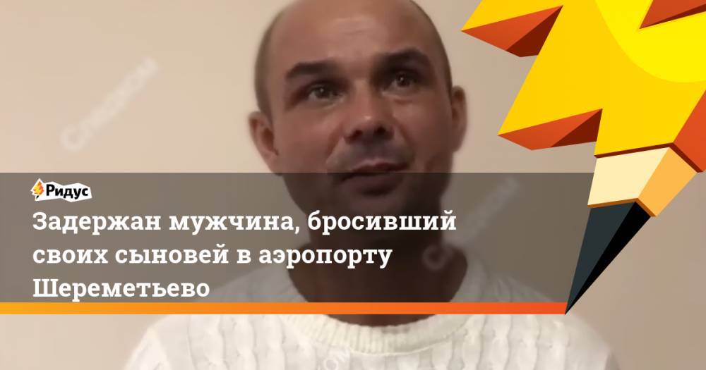 Задержан мужчина, бросивший своих сыновей в аэропорту Шереметьево