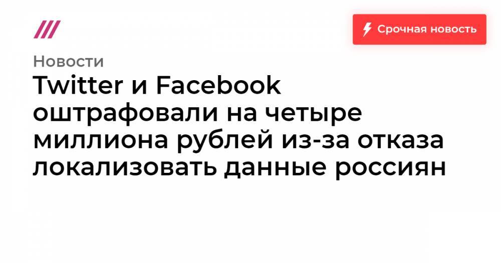 Twitter и Facebook оштрафовали на четыре миллиона рублей из-за отказа локализовать данные россиян