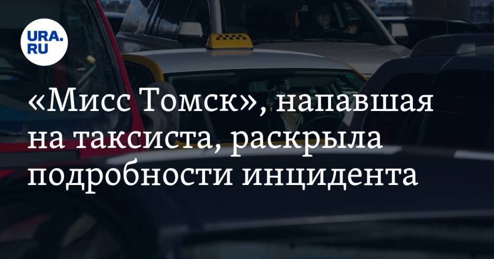 «Мисс Томск», напавшая на таксиста, раскрыла подробности инцидента