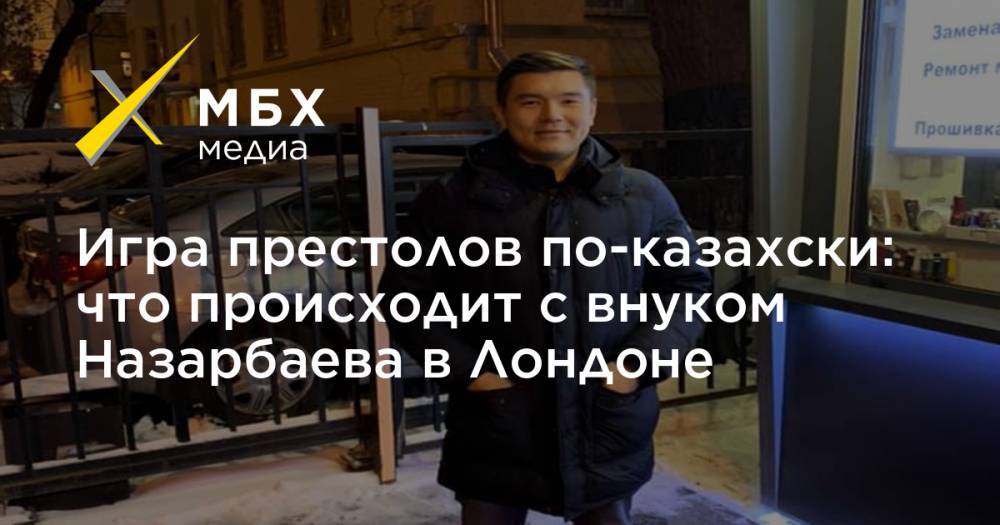 Игра престолов по-казахски: что происходит с внуком Назарбаева в Лондоне