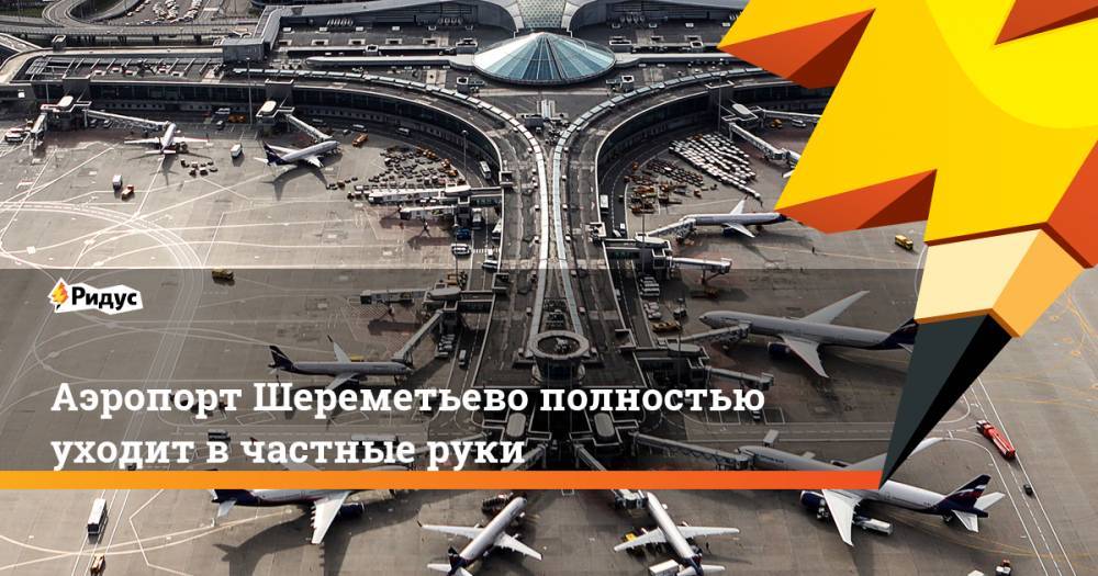 Аэропорт Шереметьево полностью уходит в частные руки