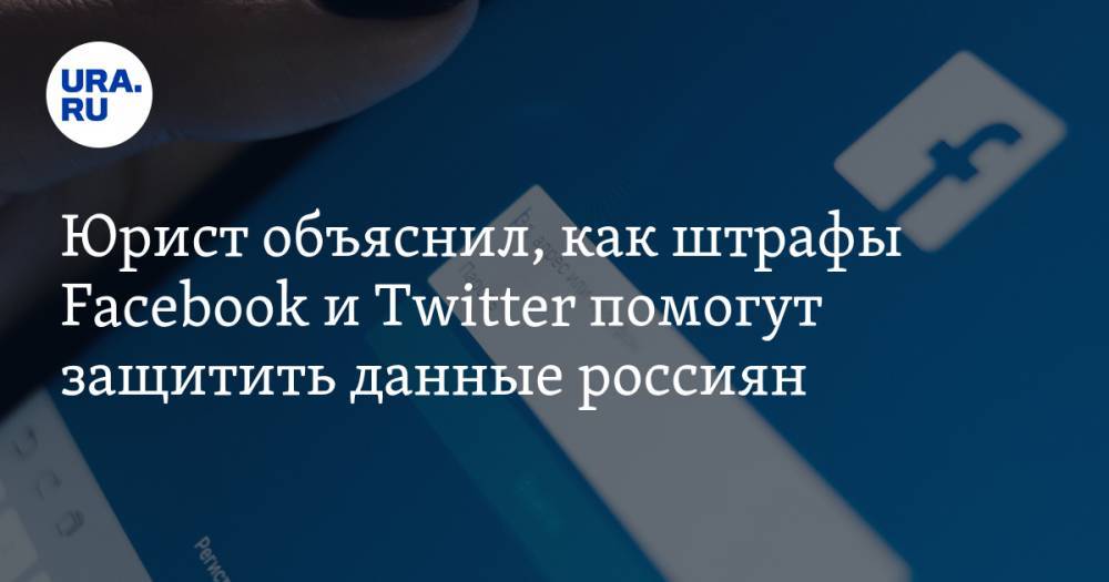 Юрист объяснил, как штрафы Facebook и Twitter помогут защитить данные россиян