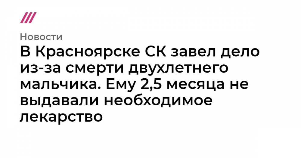 В Красноярске СК завел дело из-за смерти двухлетнего мальчика. Ему 2,5 месяца не выдавали необходимое лекарство