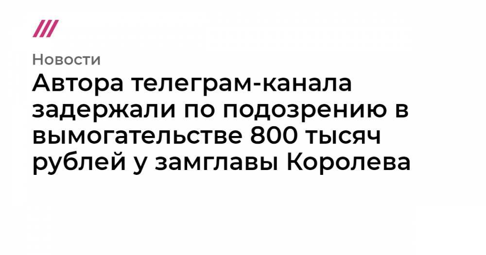 Автора телеграм-канала задержали по подозрению в вымогательстве 800 тысяч рублей у замглавы Королева