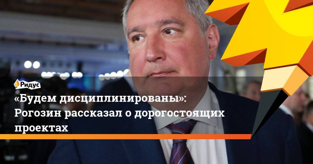 «Будем дисциплинированы»: Рогозин рассказал одорогостоящих проектах