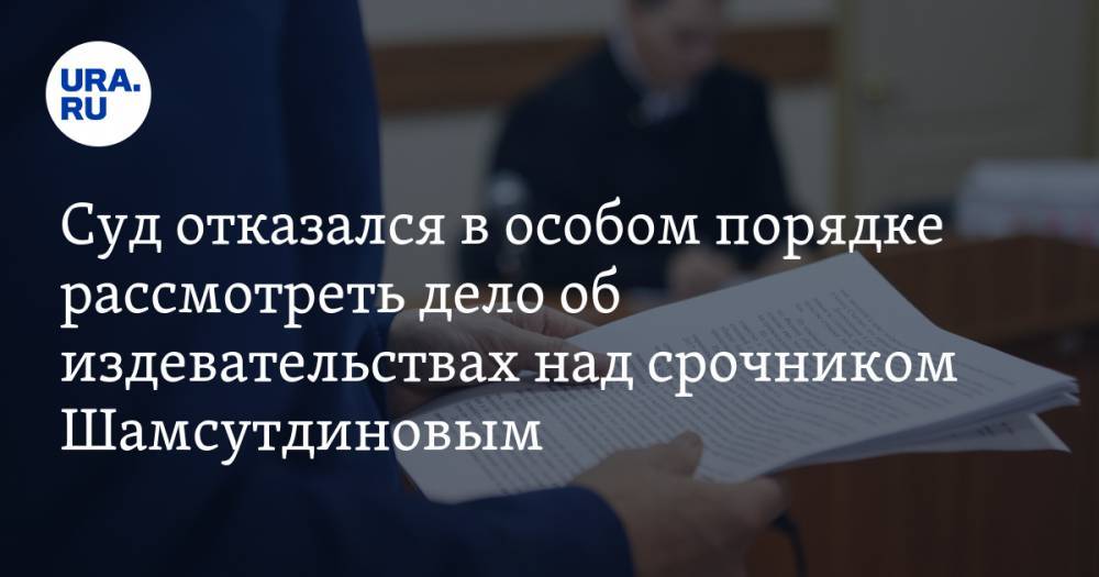 Суд отказался в особом порядке рассмотреть дело об издевательствах над срочником Шамсутдиновым