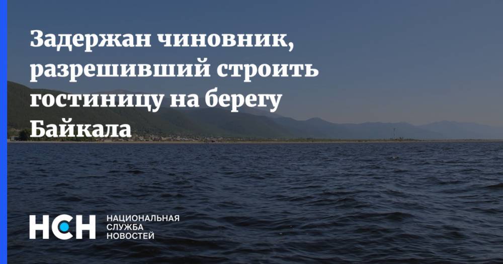 Задержан чиновник, разрешивший строить гостиницу на берегу Байкала