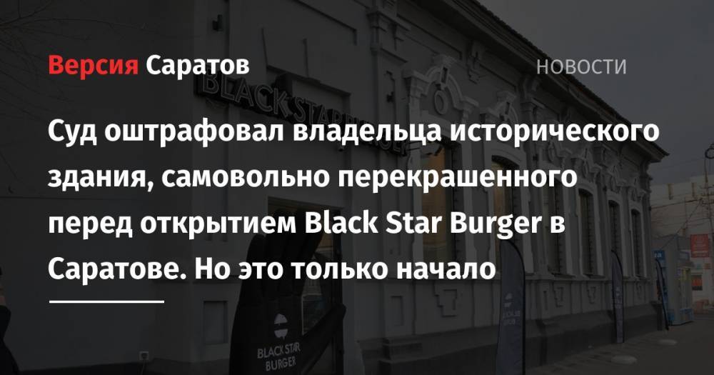 Суд оштрафовал владельца исторического здания, самовольно перекрашенного перед открытием Black Star Burger в Саратове. Но это только начало