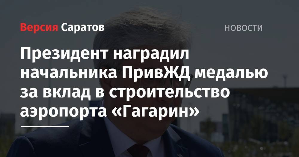 Президент наградил начальника ПривЖД медалью за вклад в строительство аэропорта «Гагарин»