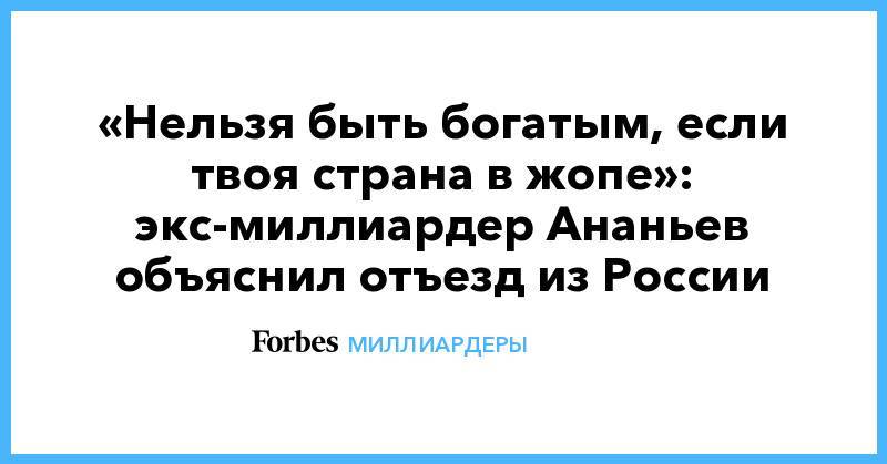 «Нельзя быть богатым, если твоя страна в жопе»: экс-миллиардер Ананьев объяснил отъезд из России