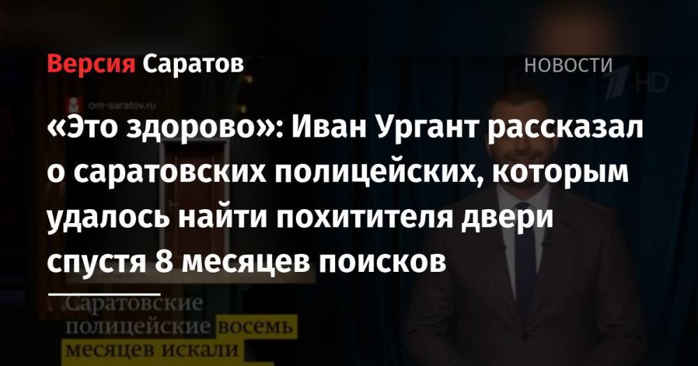 «Это здорово»: Иван Ургант рассказал о саратовских полицейских, которым удалось найти похитителя двери спустя 8 месяцев поисков