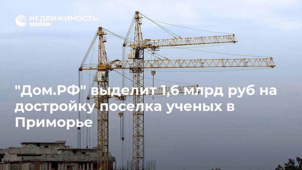 "Дом.РФ" выделит 1,6 млрд руб на достройку поселка ученых в Приморье