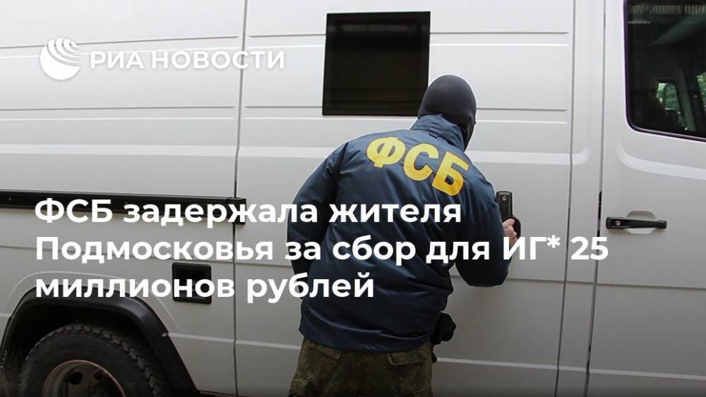 ФСБ задержала жителя Подмосковья за сбор для ИГ* 25 миллионов рублей