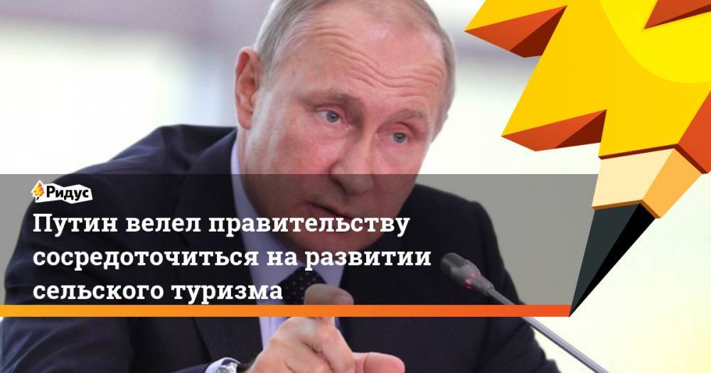 Путин велел правительству сосредоточиться на развитии сельского туризма