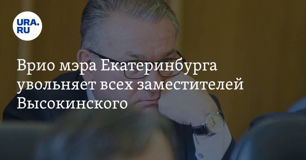 Врио мэра Екатеринбурга увольняет всех заместителей Высокинского