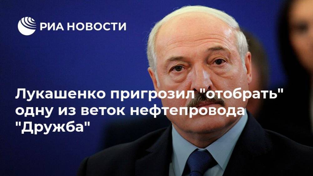 Лукашенко пригрозил "отобрать" одну из веток нефтепровода "Дружба"