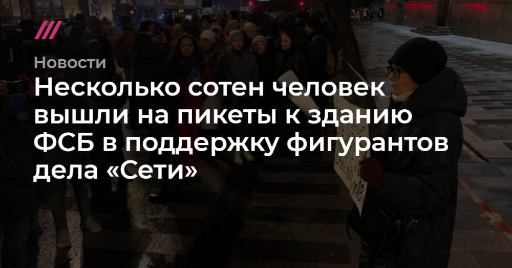 Несколько сотен человек вышли на пикеты к зданию ФСБ в поддержку фигурантов дела «Сети»