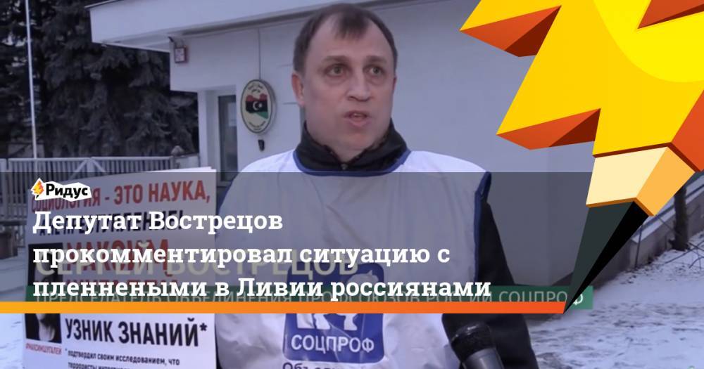 Депутат Вострецов прокомментировал ситуацию с пленнеными в Ливии россиянами