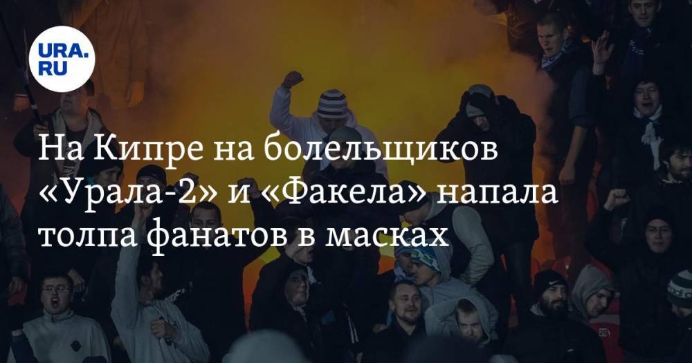 На Кипре на болельщиков «Урала-2» и «Факела» напала толпа фанатов в масках