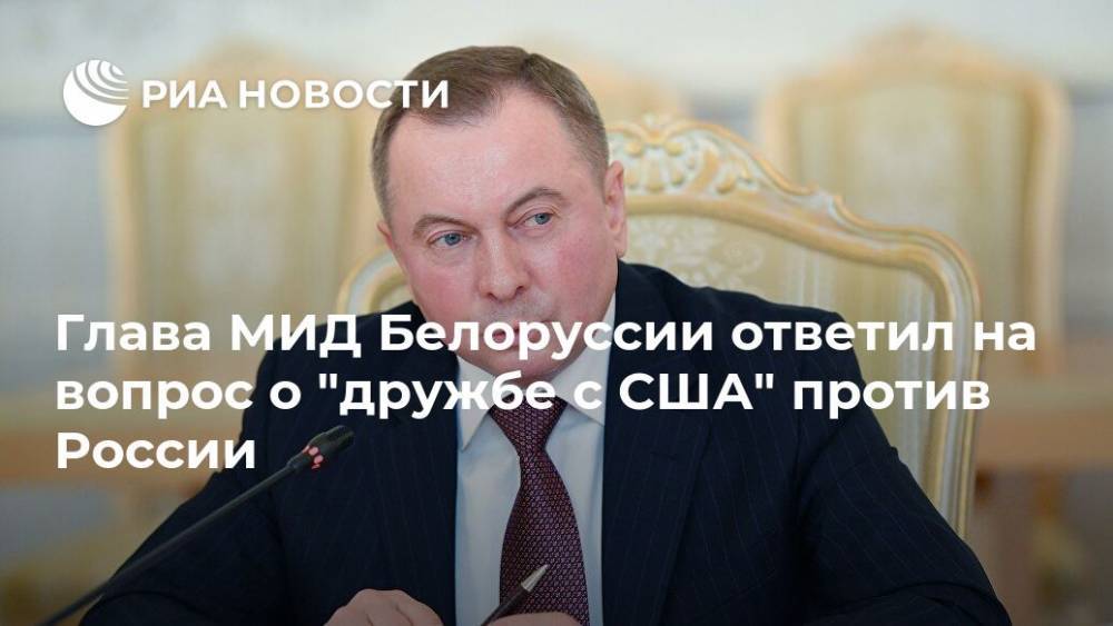 Глава МИД Белоруссии ответил на вопрос о "дружбе с США" против России