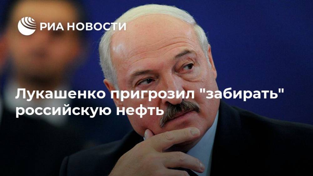 Лукашенко пригрозил "забирать" российскую нефть