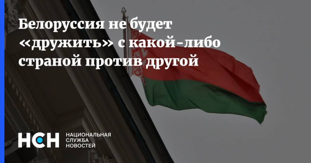 Белоруссия не будет «дружить» с какой-либо страной против другой