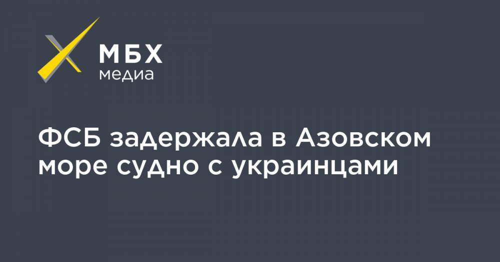 ФСБ задержала в Азовском море судно с украинцами