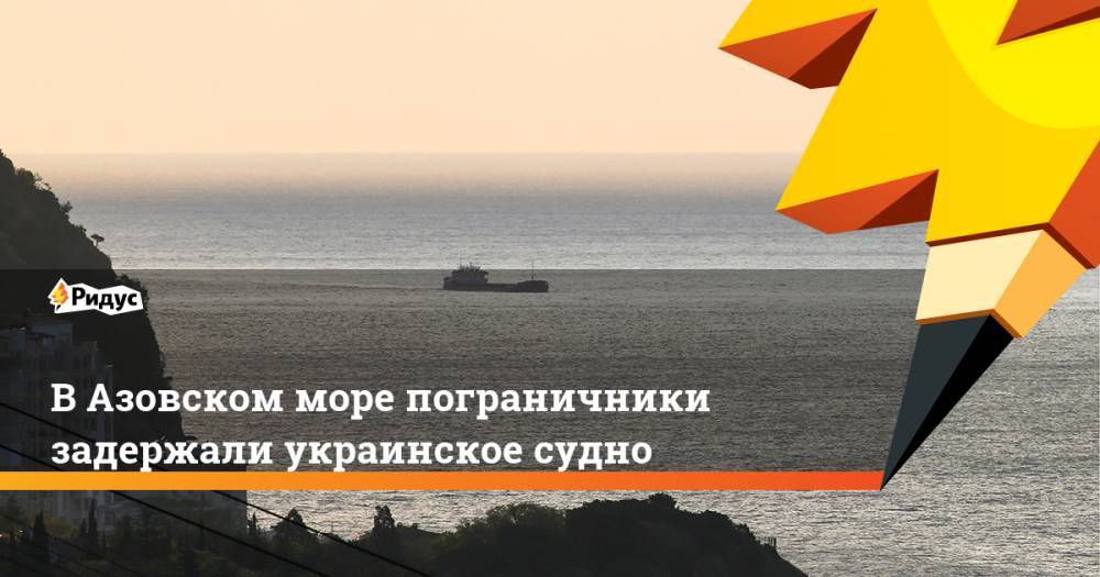 В Азовском море пограничники задержали украинское судно