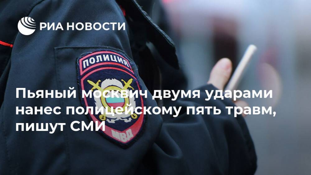 Пьяный москвич двумя ударами нанес полицейскому пять травм, пишут СМИ