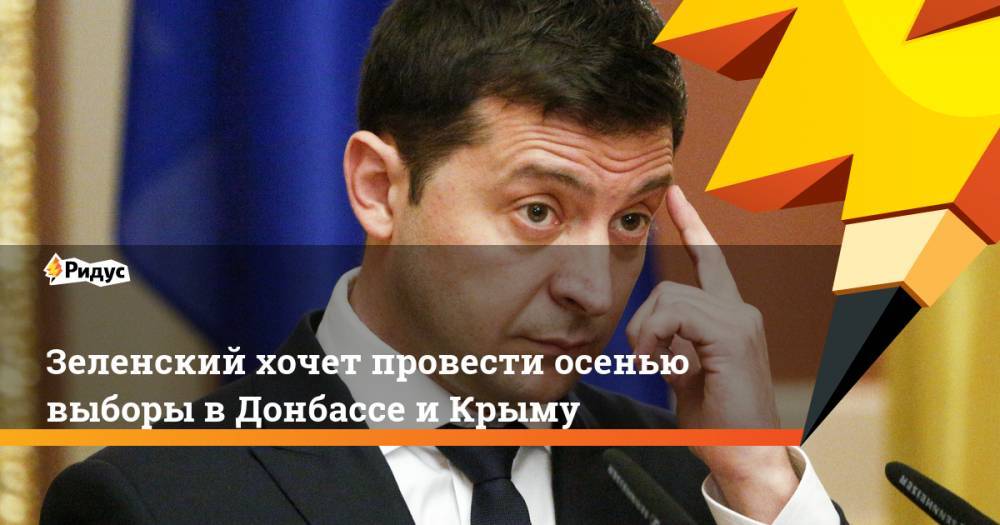 Зеленский хочет провести осенью выборы в Донбассе и Крыму. Ридус