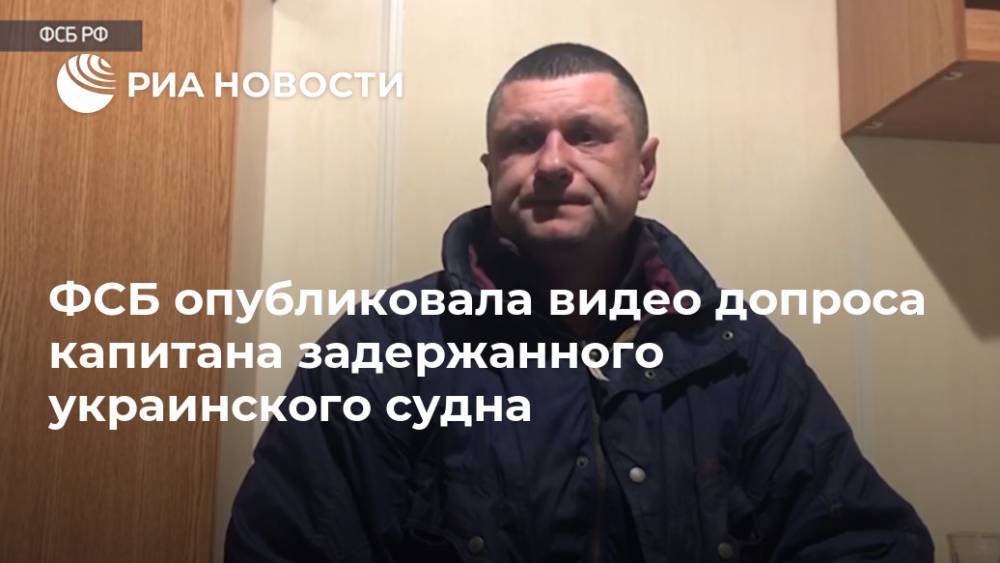 ФСБ опубликовала видео допроса капитана задержанного украинского судна