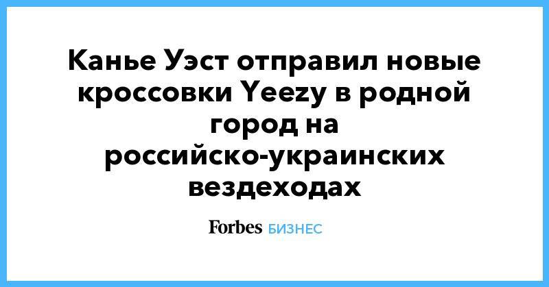 Канье Уэст отправил новые кроссовки Yeezy в родной город на российско-украинских вездеходах