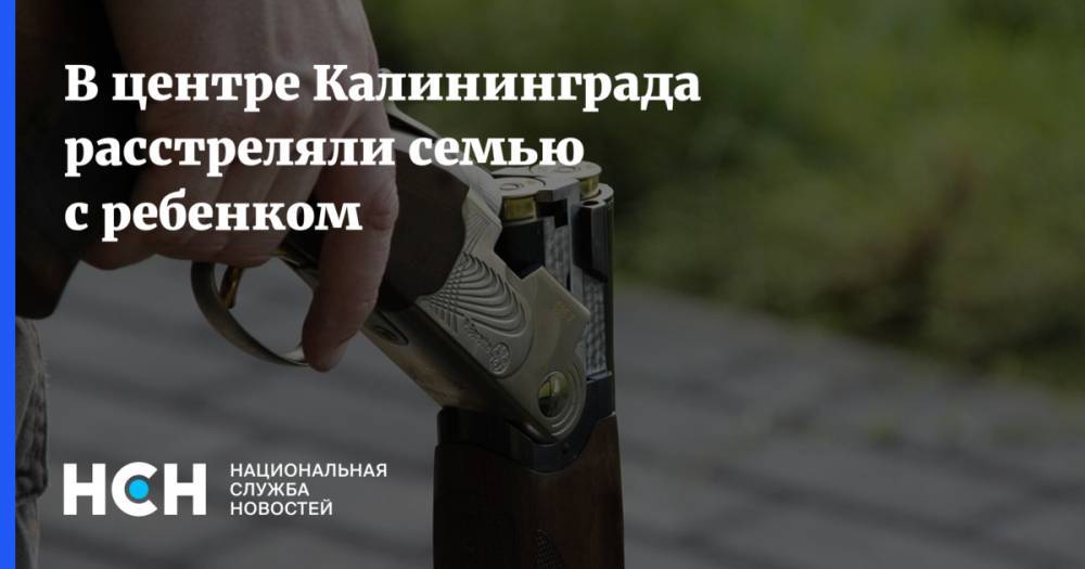 В центре Калининграда расстреляли семью с ребенком