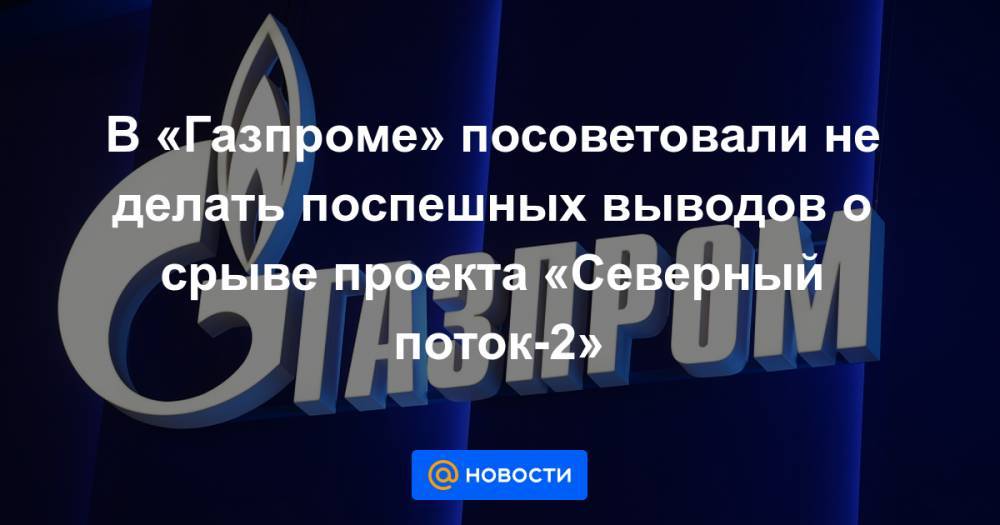 В «Газпроме» посоветовали не делать поспешных выводов о срыве проекта «Северный поток-2»