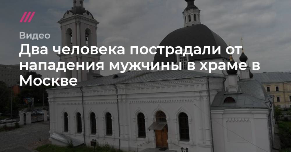 Два человека пострадали от нападения мужчины в храме в Москве