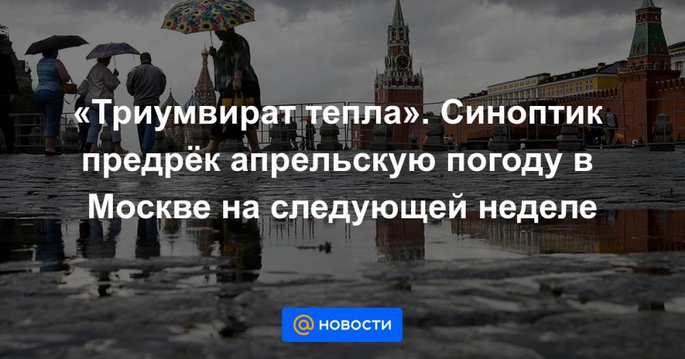 «Триумвират тепла». Синоптик предрёк апрельскую погоду в Москве на следующей неделе