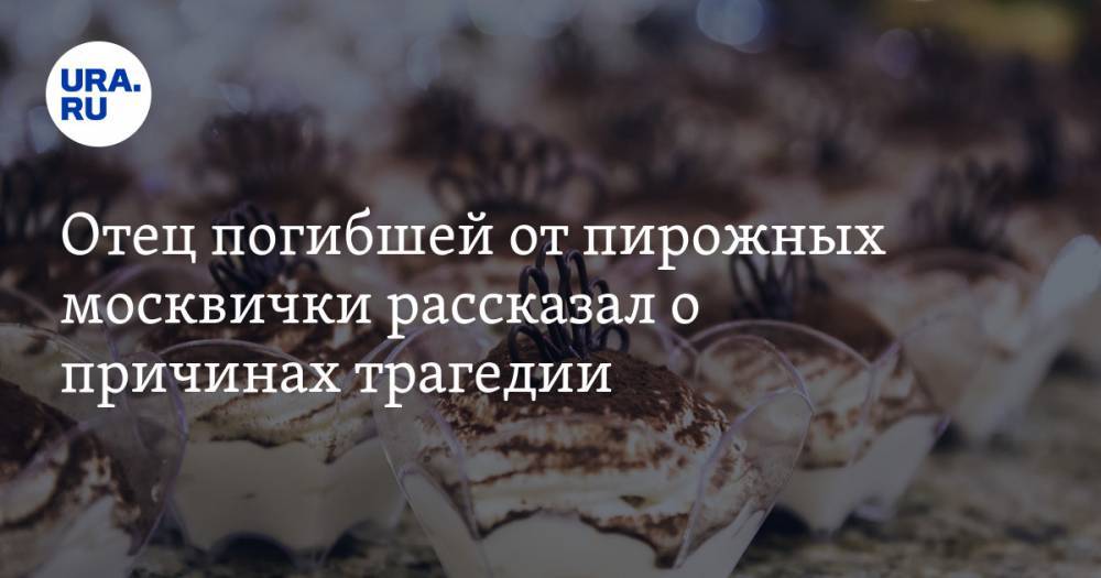 Отец погибшей от пирожных москвички рассказал о причинах трагедии — URA.RU